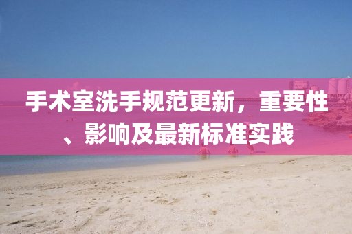 手术室洗手规范更新，重要性、影响及最新标准实践