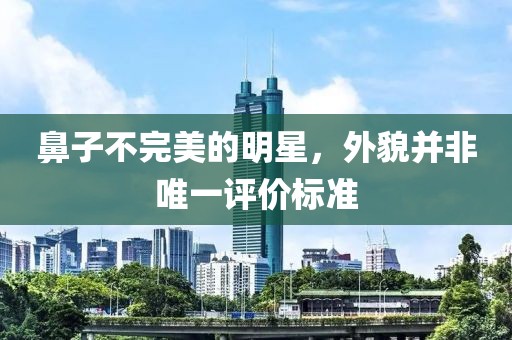 鼻子不完美的明星，外貌并非唯一评价标准