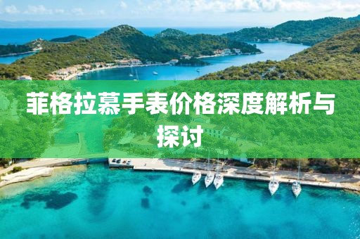 菲格拉慕手表价格深度解析与探讨