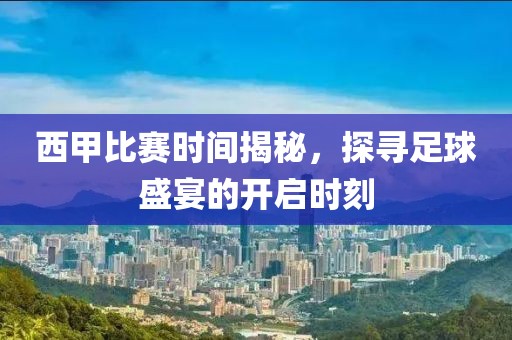 西甲比赛时间揭秘，探寻足球盛宴的开启时刻