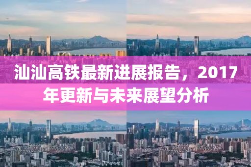 汕汕高铁最新进展报告，2017年更新与未来展望分析