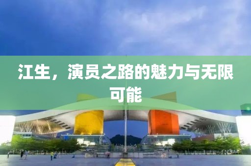 江生，演员之路的魅力与无限可能