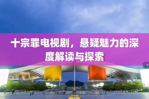 十宗罪电视剧，悬疑魅力的深度解读与探索