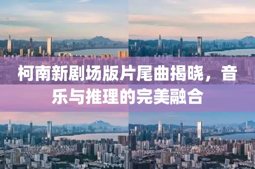柯南新剧场版片尾曲揭晓，音乐与推理的完美融合