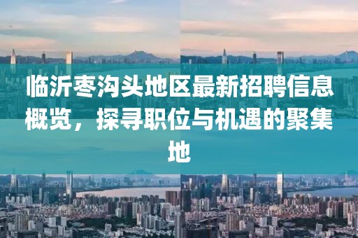 临沂枣沟头地区最新招聘信息概览，探寻职位与机遇的聚集地