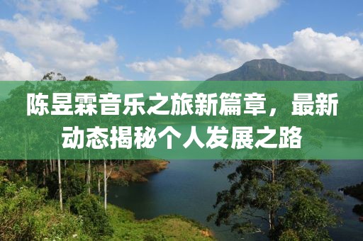 陈昱霖音乐之旅新篇章，最新动态揭秘个人发展之路