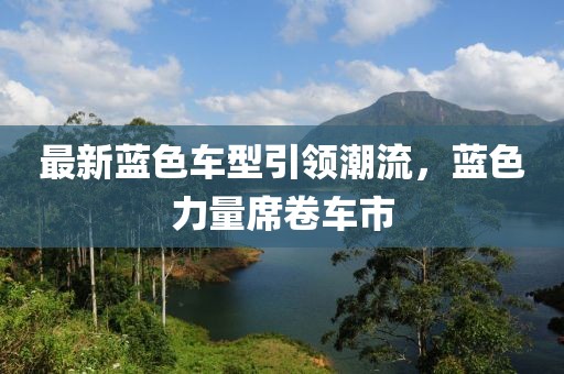 最新蓝色车型引领潮流，蓝色力量席卷车市