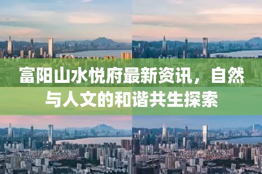 富阳山水悦府最新资讯，自然与人文的和谐共生探索