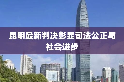 昆明最新判决彰显司法公正与社会进步