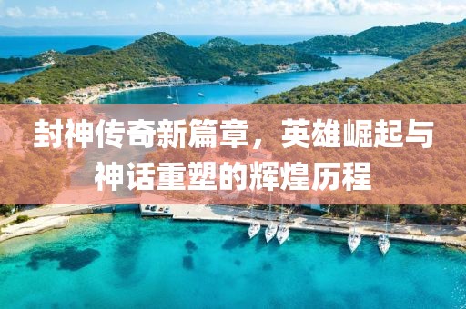 封神传奇新篇章，英雄崛起与神话重塑的辉煌历程