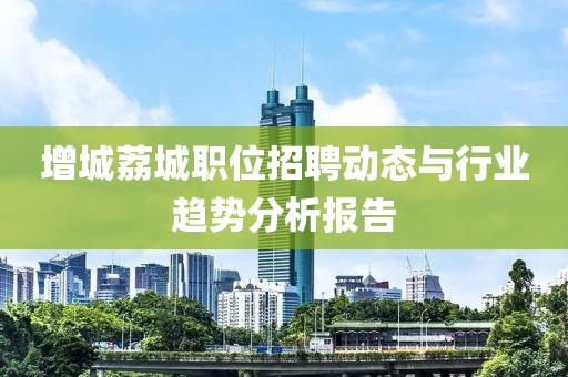增城荔城职位招聘动态与行业趋势分析报告
