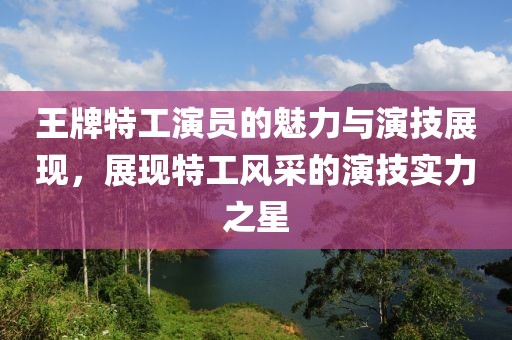 王牌特工演员的魅力与演技展现，展现特工风采的演技实力之星