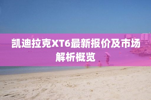 凯迪拉克XT6最新报价及市场解析概览