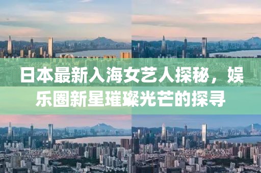 日本最新入海女艺人探秘，娱乐圈新星璀璨光芒的探寻