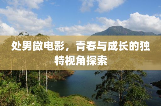 处男微电影，青春与成长的独特视角探索