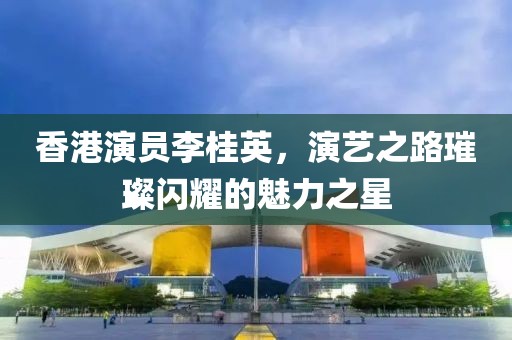 香港演员李桂英，演艺之路璀璨闪耀的魅力之星