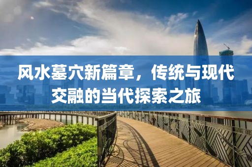 风水墓穴新篇章，传统与现代交融的当代探索之旅