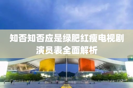 知否知否应是绿肥红瘦电视剧演员表全面解析