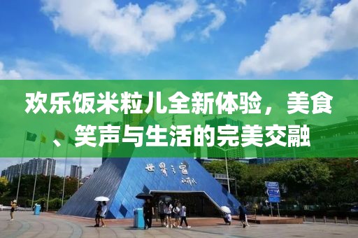 欢乐饭米粒儿全新体验，美食、笑声与生活的完美交融