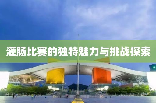 灌肠比赛的独特魅力与挑战探索
