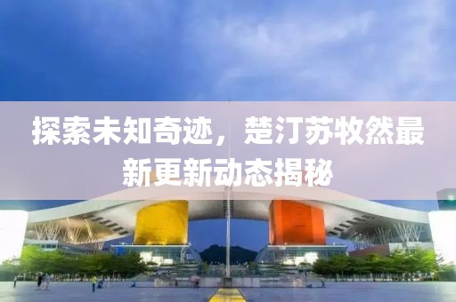 探索未知奇迹，楚汀苏牧然最新更新动态揭秘