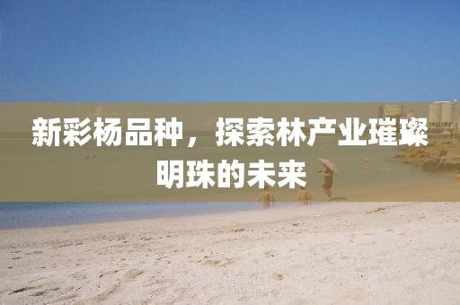 新彩杨品种，探索林产业璀璨明珠的未来