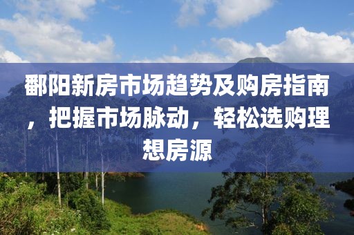 鄱阳新房市场趋势及购房指南，把握市场脉动，轻松选购理想房源