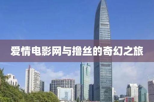 爱情电影网与撸丝的奇幻之旅