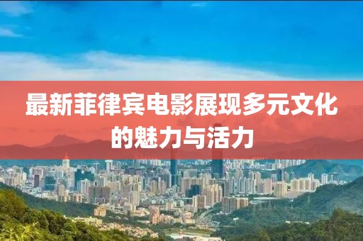 最新菲律宾电影展现多元文化的魅力与活力