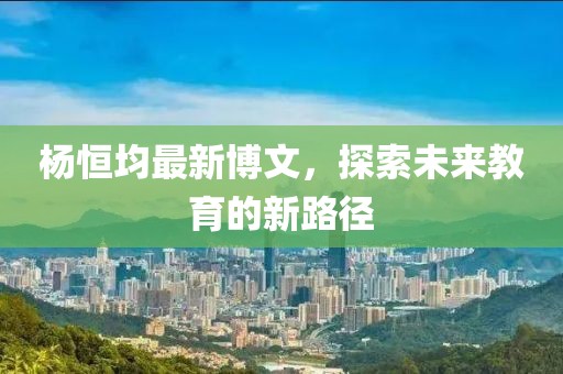 杨恒均最新博文，探索未来教育的新路径