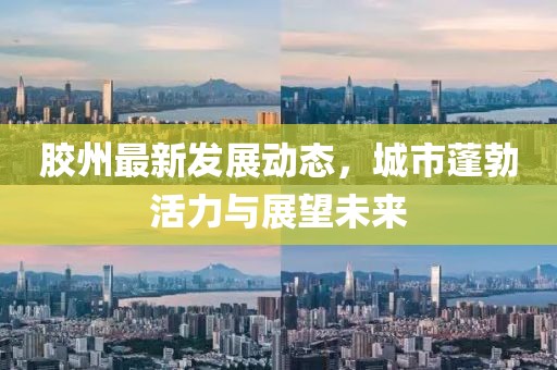 胶州最新发展动态，城市蓬勃活力与展望未来