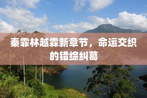 秦霏林越霖新章节，命运交织的错综纠葛