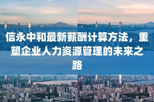 信永中和最新薪酬计算方法，重塑企业人力资源管理的未来之路