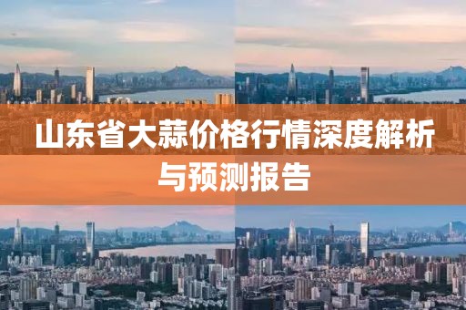 山东省大蒜价格行情深度解析与预测报告