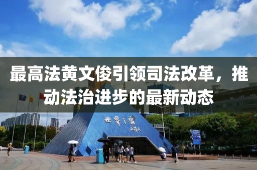 最高法黄文俊引领司法改革，推动法治进步的最新动态