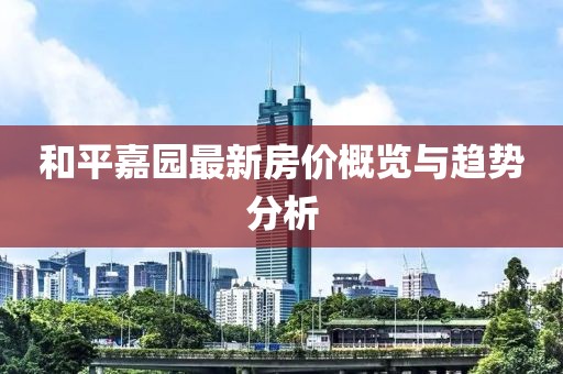 和平嘉园最新房价概览与趋势分析