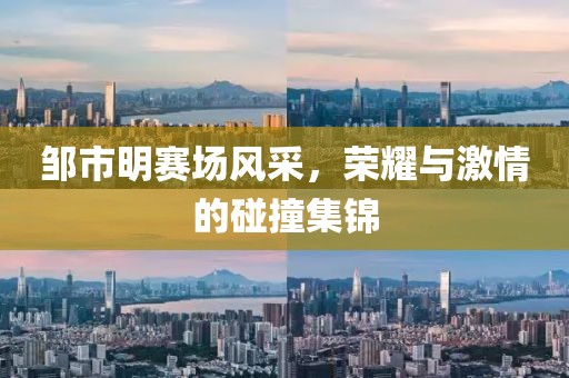 邹市明赛场风采，荣耀与激情的碰撞集锦