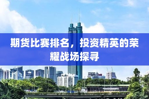 期货比赛排名，投资精英的荣耀战场探寻