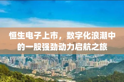 恒生电子上市，数字化浪潮中的一股强劲动力启航之旅