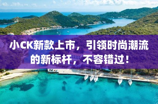 小CK新款上市，引领时尚潮流的新标杆，不容错过！