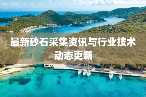 最新砂石采集资讯与行业技术动态更新
