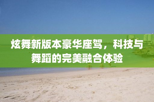 炫舞新版本豪华座驾，科技与舞蹈的完美融合体验