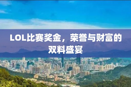 LOL比赛奖金，荣誉与财富的双料盛宴