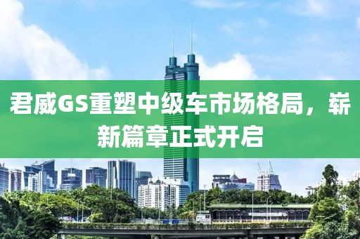 君威GS重塑中级车市场格局，崭新篇章正式开启