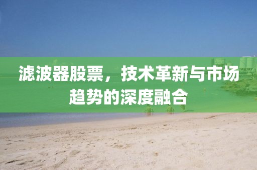 滤波器股票，技术革新与市场趋势的深度融合
