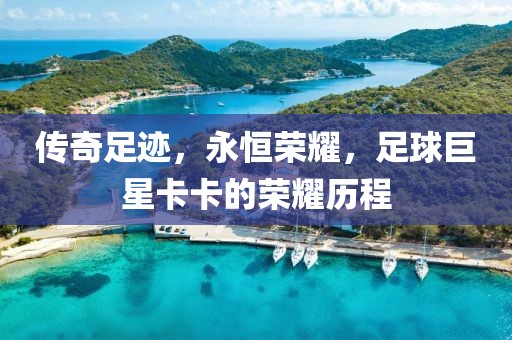 传奇足迹，永恒荣耀，足球巨星卡卡的荣耀历程