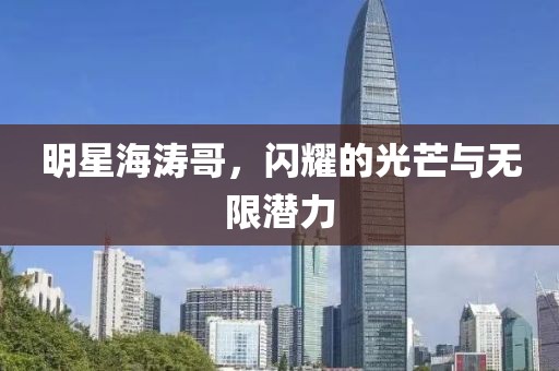 明星海涛哥，闪耀的光芒与无限潜力