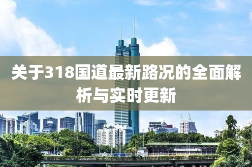 关于318国道最新路况的全面解析与实时更新