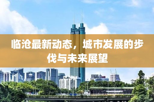 临沧最新动态，城市发展的步伐与未来展望