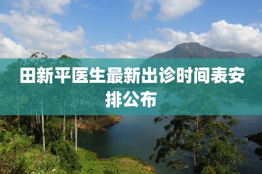田新平医生最新出诊时间表安排公布